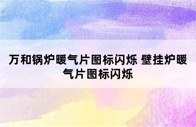 万和锅炉暖气片图标闪烁 壁挂炉暖气片图标闪烁